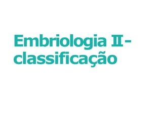 Embriologia I
I-
classificação
 