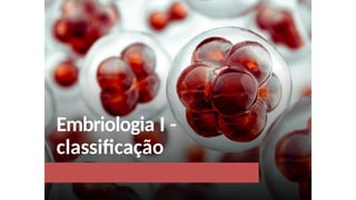 Embriologia I
I -
classificação
 