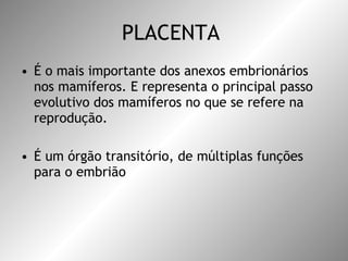 PLACENTA  É o mais importante dos anexos embrionários nos mamíferos. E representa o principal passo evolutivo dos mamíferos no que se refere na reprodução. É um órgão transitório, de múltiplas funções para o embrião  