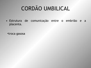 CORDÃO UMBILICAL Estrutura de comunicação entre o embrião e a placenta.  troca gasosa  