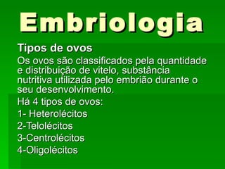 Embriologia Tipos de ovos Os ovos são classificados pela quantidade e distribuição de vitelo, substância nutritiva utilizada pelo embrião durante o seu desenvolvimento. Há 4 tipos de ovos: 1- Heterolécitos 2-Telolécitos 3-Centrolécitos 4-Oligolécitos 