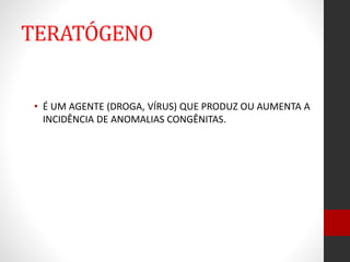 TERATÓGENO
• É UM AGENTE (DROGA, VÍRUS) QUE PRODUZ OU AUMENTA A
INCIDÊNCIA DE ANOMALIAS CONGÊNITAS.
 