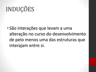 INDUÇÕES
•São interações que levam a uma
alteração no curso do desenvolvimento
de pelo menos uma das estruturas que
interajam entre si.
 