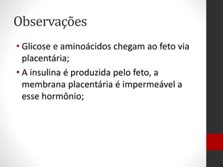 Observações
• Glicose e aminoácidos chegam ao feto via
placentária;
• A insulina é produzida pelo feto, a
membrana placentária é impermeável a
esse hormônio;
 