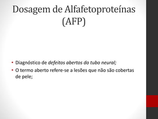 Dosagem de Alfafetoproteínas
(AFP)
• Diagnóstico de defeitos abertos do tubo neural;
• O termo aberto refere-se a lesões que não são cobertas
de pele;
 