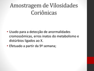 Amostragem de Vilosidades
Coriônicas
• Usado para a detecção de anormalidades
cromossômicas, erros inatos do metabolismo e
distúrbios ligados ao X.
• Efetuado a partir da 9ª semana;
 
