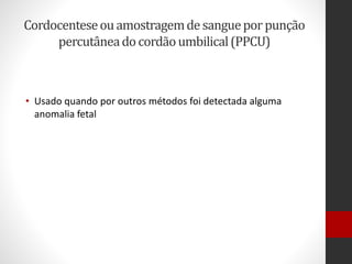 Cordocenteseouamostragemdesangueporpunção
percutâneadocordãoumbilical(PPCU)
• Usado quando por outros métodos foi detectada alguma
anomalia fetal
 