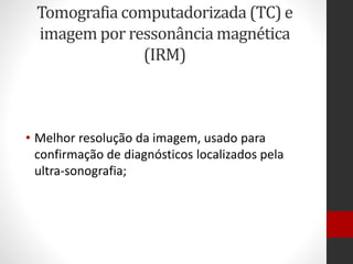 Tomografia computadorizada (TC) e
imagem por ressonância magnética
(IRM)
• Melhor resolução da imagem, usado para
confirmação de diagnósticos localizados pela
ultra-sonografia;
 
