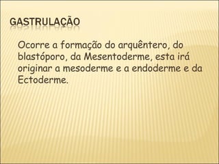 Ocorre a formação  do arquêntero, do blastóporo, da Mesentoderme, esta irá originar a mesoderme e a endoderme e da Ectoderme. 