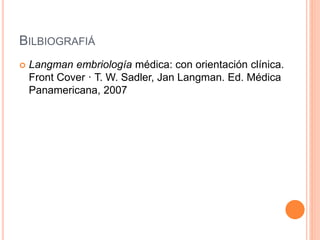 BILBIOGRAFIÁ 
 Langman embriología médica: con orientación clínica. 
Front Cover · T. W. Sadler, Jan Langman. Ed. Médica 
Panamericana, 2007 
