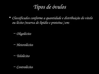 Tipos de óvulos
• Classificados conforme a quantidade e distribuição do vitelo
ou lécito (reserva de lipídio e proteína ) em:
– Oligolécito
– Heterolécito
– Telolécito
– Centrolécito
 