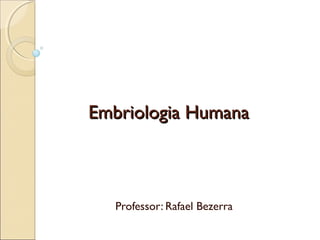 Embriologia HumanaEmbriologia Humana
Professor: Rafael Bezerra
 