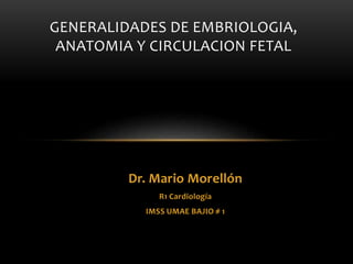 Dr. Mario Morellón
R1 Cardiología
IMSS UMAE BAJIO # 1
GENERALIDADES DE EMBRIOLOGIA,
ANATOMIA Y CIRCULACION FETAL
 