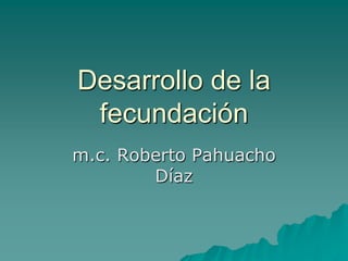 Desarrollo de la
 fecundación
m.c. Roberto Pahuacho
        Díaz
 