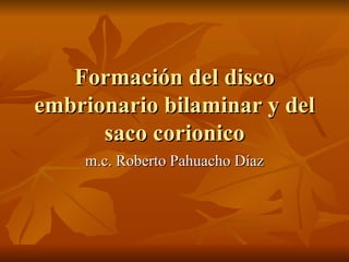 Formación del disco embrionario bilaminar y del saco corionico m.c. Roberto Pahuacho Díaz 