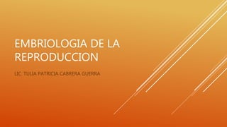 EMBRIOLOGIA DE LA
REPRODUCCION
LIC. TULIA PATRICIA CABRERA GUERRA
 