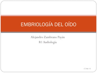 Alejandro Zambrano Payán
R1 Audiología
EMBRIOLOGíA DEL OÍDO
17/06/13
 