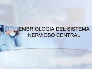 EMBRIOLOGIAEMBRIOLOGIA DEL SISTEMADEL SISTEMA
NERVIOSO CENTRALNERVIOSO CENTRAL
 
