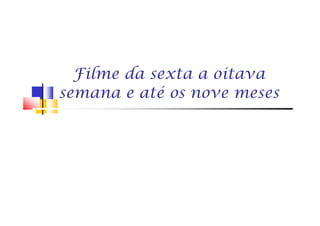 Filme da sexta a oitava
semana e até os nove meses
 