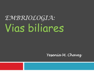 EMBRIOLOGIA:

Vias biliares

          Yesenia M. Chavez
 