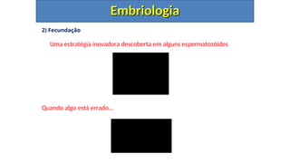 2) Fecundação
Uma estratégia inovadora descoberta em alguns espermatozóides...
Quando algo está errado...
Embriologia
Embriologia
 