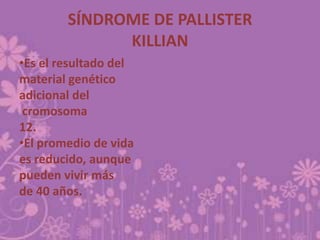 SÍNDROME DE PALLISTER
              KILLIAN
•Es el resultado del
material genético
adicional del
 cromosoma
12.
•El promedio de vida
es reducido, aunque
pueden vivir más
de 40 años.
 