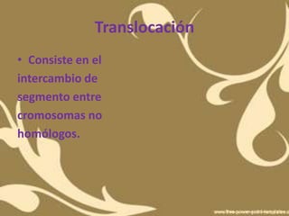 Translocación
• Consiste en el
intercambio de
segmento entre
cromosomas no
homólogos.
 
