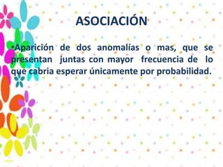 ASOCIACIÓN
•Aparición de dos anomalías o mas, que se
presentan juntas con mayor frecuencia de lo
que cabria esperar únicamente por probabilidad.
 