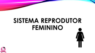 SISTEMA REPRODUTOR
FEMININO
 