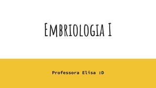 Embriologia I
Professora Elisa :D
 