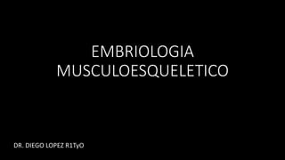 EMBRIOLOGIA
MUSCULOESQUELETICO
DR. DIEGO LOPEZ R1TyO
 