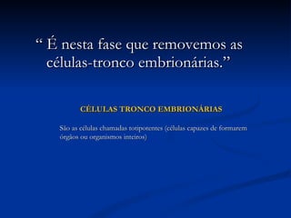 “  É nesta fase que removemos as células-tronco embrionárias.” CÉLULAS TRONCO EMBRIONÁRIAS São as células chamadas totipotentes (células capazes de formarem órgãos ou organismos inteiros) 