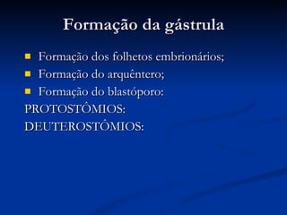 Formação da gástrula Formação dos folhetos embrionários;  Formação do arquêntero; Formação do blastóporo: PROTOSTÔMIOS:  DEUTEROSTÔMIOS: 
