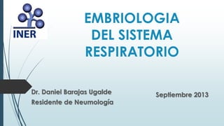 EMBRIOLOGIA
DEL SISTEMA
RESPIRATORIO
Dr. Daniel Barajas Ugalde
Residente de Neumología
Septiembre 2013
 