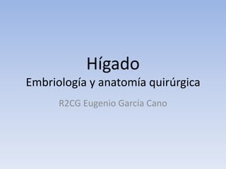 Hígado
Embriología y anatomía quirúrgica
R2CG Eugenio García Cano
 