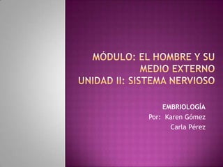 Módulo: El hombre y su medio externoUnidad II: Sistema Nervioso EMBRIOLOGÍA Por:  Karen Gómez      Carla Pérez 