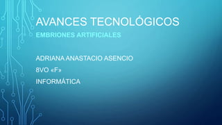 AVANCES TECNOLÓGICOS
EMBRIONES ARTIFICIALES
ADRIANA ANASTACIO ASENCIO
8VO «F»
INFORMÁTICA
 