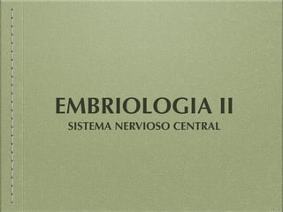 EMBRIOLOGIA II
SISTEMA NERVIOSO CENTRAL
 