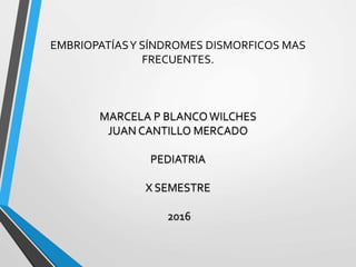 EMBRIOPATÍASY SÍNDROMES DISMORFICOS MAS
FRECUENTES.
MARCELA P BLANCOWILCHES
JUAN CANTILLO MERCADO
PEDIATRIA
X SEMESTRE
2016
 