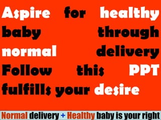 Aspire for healthy
baby through
normal delivery
Follow this PPT
fulfills your desire
Normal delivery + Healthy baby is your right
 