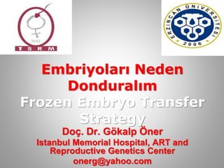 Embriyoları Neden
Donduralım
Frozen Embryo Transfer
Strategy
Doç. Dr. Gökalp Öner
Istanbul Memorial Hospital, ART and
Reproductive Genetics Center
onerg@yahoo.com
 