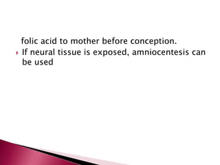 folic acid to mother before conception.
 If neural tissue is exposed, amniocentesis can
be used

 