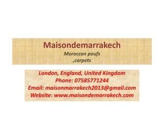 Maisondemarrakech
Moroccan poufs
,carpets
London, England, United Kingdom
Phone: 07585771244
Email: maisonmarrakech2013@gmail.com
Website: www.maisondemarrakech.com
 