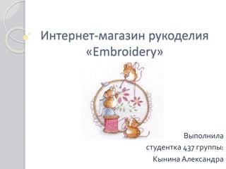 Интернет-магазин рукоделия
«Embroidery»
Выполнила
студентка 437 группы:
Кынина Александра
 