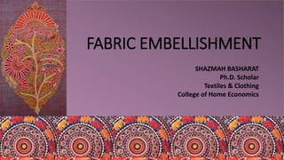 FABRIC EMBELLISHMENT
SHAZMAH BASHARAT
Ph.D. Scholar
Textiles & Clothing
College of Home Economics
 