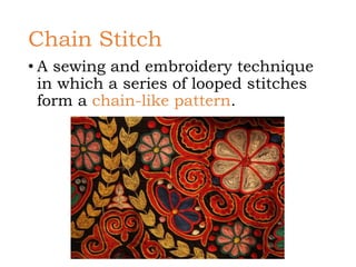 Chain Stitch
• A sewing and embroidery technique
in which a series of looped stitches
form a chain-like pattern.
 