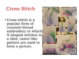 Cross Stitch
• Cross-stitch is a
popular form of
counted-thread
embroidery in which
X-shaped stitches in
a tiled, raster-like
pattern are used to
form a picture.