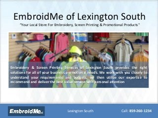 Embroidery & Screen Printing Services of Lexington South provides the right
solutions for all of your business promotional needs. We work with you closely to
understand your requirements and budgets, we then utilize our expertise to
recommend and deliver the best value service with personal attention
EmbroidMe of Lexington South
“Your Local Store For Embroidery, Screen Printing & Promotional Products"
Lexington South Call: 859-260-1234
 