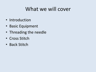 What we will cover
•   Introduction
•   Basic Equipment
•   Threading the needle
•   Cross Stitch
•   Back Stitch
 