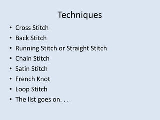 Techniques
•   Cross Stitch
•   Back Stitch
•   Running Stitch or Straight Stitch
•   Chain Stitch
•   Satin Stitch
•   French Knot
•   Loop Stitch
•   The list goes on. . .
 